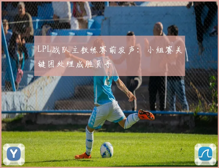 LPL战队主教练赛前发声：小组赛关键团处理成胜负手
