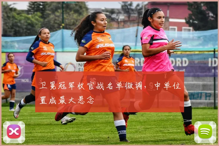 卫冕冠军收官战名单微调，中单位置成最大悬念