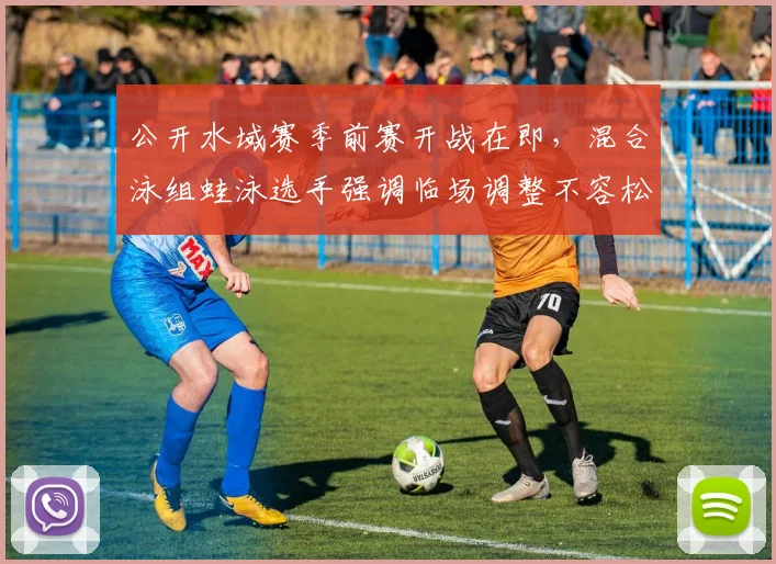 公开水域赛季前赛开战在即，混合泳组蛙泳选手强调临场调整不容松懈