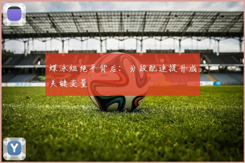 蝶泳组绝平背后：分段配速提升成关键变量