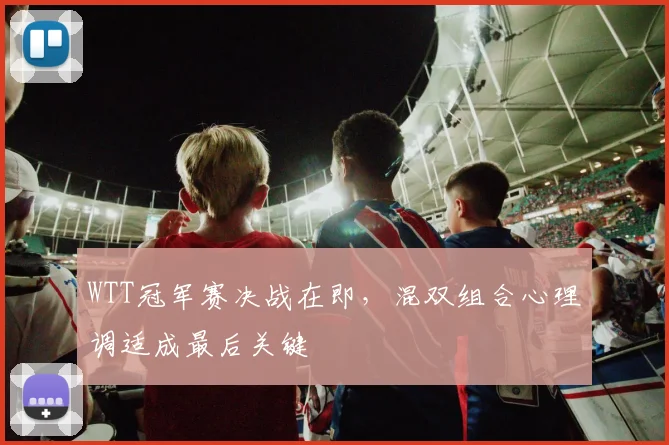 WTT冠军赛决战在即，混双组合心理调适成最后关键