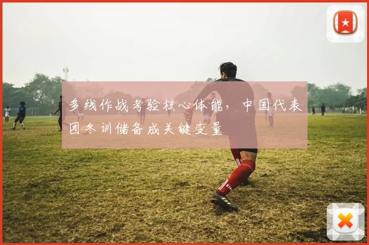 多线作战考验核心体能，中国代表团冬训储备成关键变量