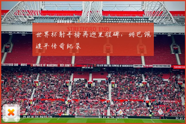 世界杯射手榜再迎里程碑，姆巴佩追平传奇纪录