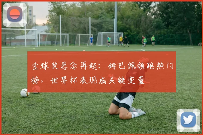 金球奖悬念再起：姆巴佩领跑热门榜，世界杯表现成关键变量