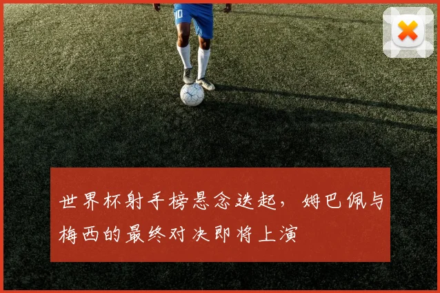 世界杯射手榜悬念迭起，姆巴佩与梅西的最终对决即将上演