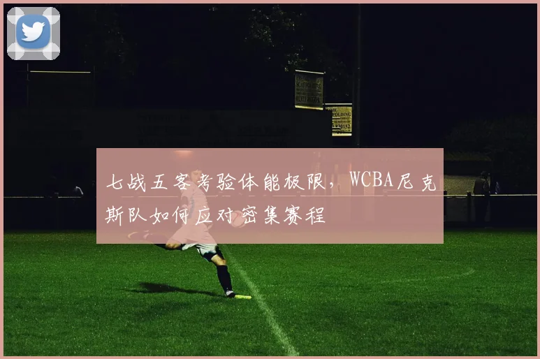 七战五客考验体能极限，WCBA尼克斯队如何应对密集赛程