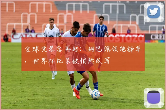 金球奖悬念再起：姆巴佩领跑榜单，世界杯纪录被悄然改写