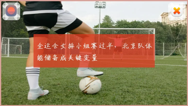 全运会女排小组赛过半，北京队体能储备成关键变量
