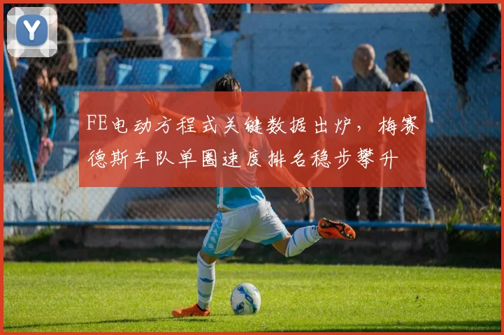 FE电动方程式关键数据出炉，梅赛德斯车队单圈速度排名稳步攀升