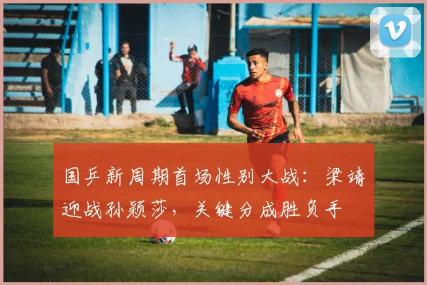 国乒新周期首场性别大战：梁靖崑迎战孙颖莎，关键分成胜负手