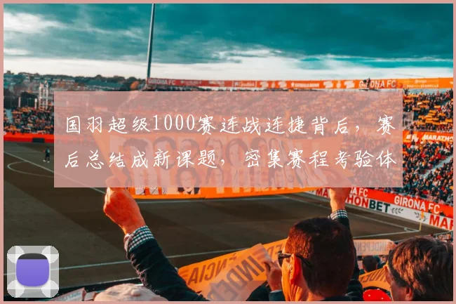 国羽超级1000赛连战连捷背后，赛后总结成新课题，密集赛程考验体能储备