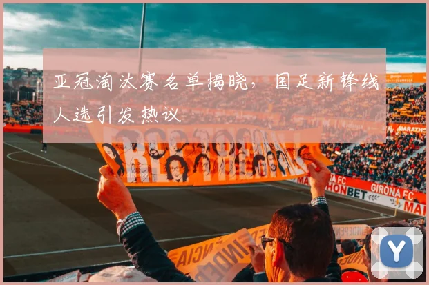 亚冠淘汰赛名单揭晓，国足新锋线人选引发热议
