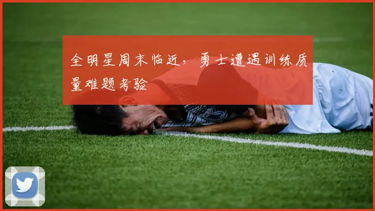 全明星周末临近，勇士遭遇训练质量难题考验