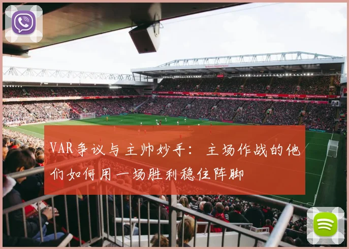 VAR争议与主帅妙手：主场作战的他们如何用一场胜利稳住阵脚