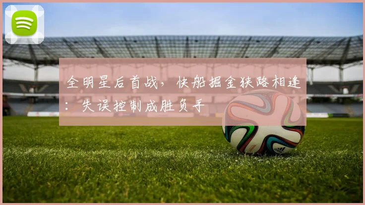 全明星后首战，快船掘金狭路相逢：失误控制成胜负手