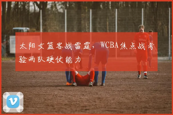 太阳女篮客战雷霆，WCBA焦点战考验两队硬仗能力