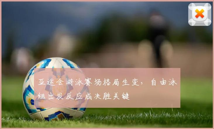 亚运会游泳赛场格局生变，自由泳组出发反应成决胜关键