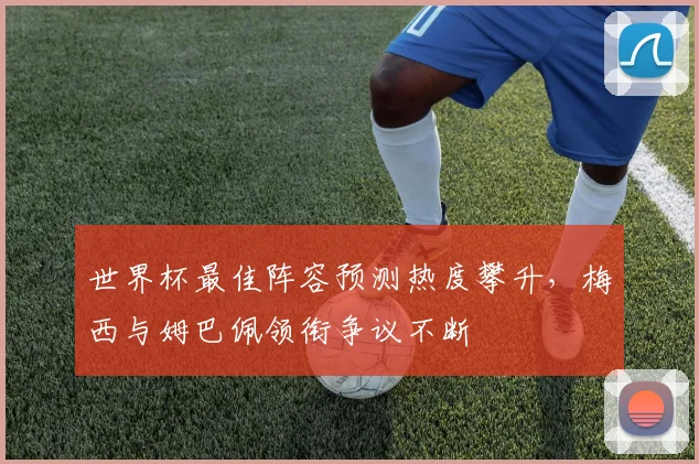 世界杯最佳阵容预测热度攀升，梅西与姆巴佩领衔争议不断
