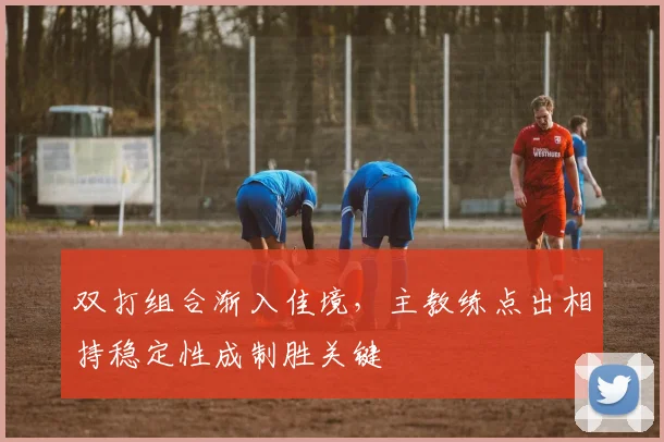 双打组合渐入佳境，主教练点出相持稳定性成制胜关键