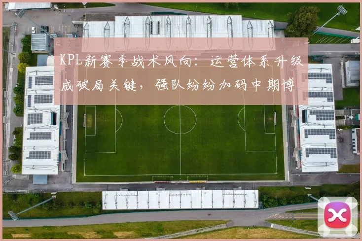KPL新赛季战术风向：运营体系升级成破局关键，强队纷纷加码中期博弈