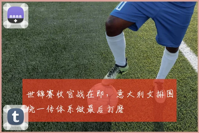 世锦赛收官战在即，意大利女排围绕一传体系做最后打磨