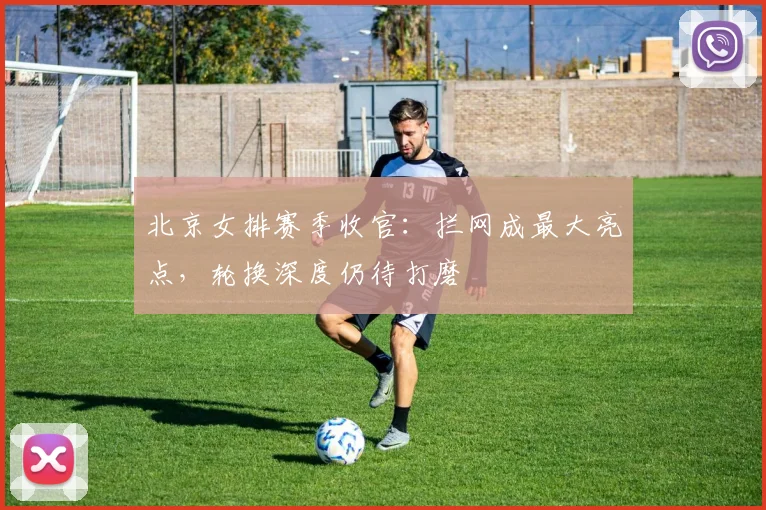 北京女排赛季收官：拦网成最大亮点，轮换深度仍待打磨