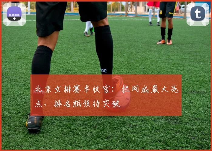 北京女排赛季收官：拦网成最大亮点，排名瓶颈待突破