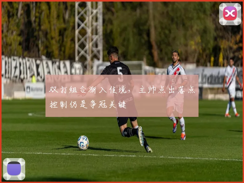双打组合渐入佳境，主帅点出落点控制仍是争冠关键
