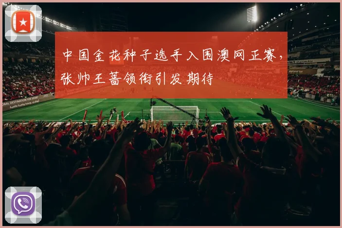 中国金花种子选手入围澳网正赛，张帅王蔷领衔引发期待