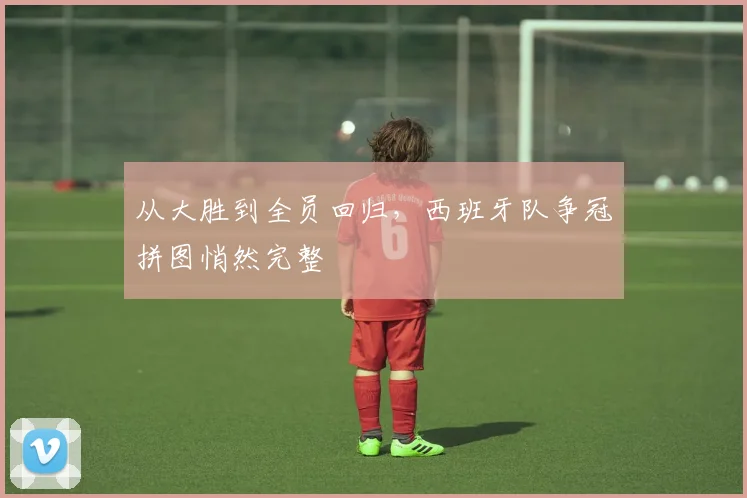 从大胜到全员回归，西班牙队争冠拼图悄然完整