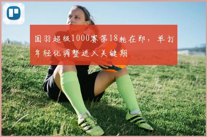 国羽超级1000赛第18轮在即，单打年轻化调整进入关键期