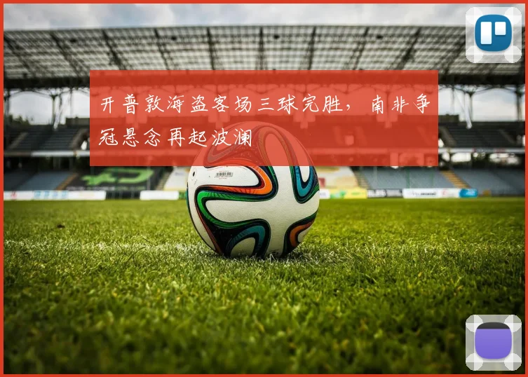 开普敦海盗客场三球完胜，南非争冠悬念再起波澜