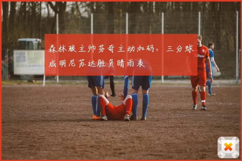 森林狼主帅芬奇主动加码，三分球成明尼苏达胜负晴雨表