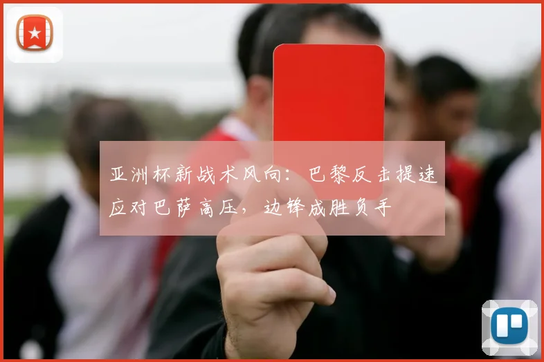 亚洲杯新战术风向：巴黎反击提速应对巴萨高压，边锋成胜负手
