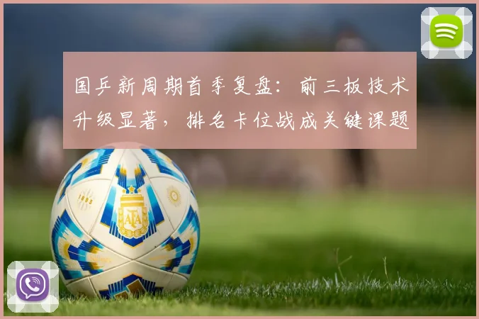 国乒新周期首季复盘：前三板技术升级显著，排名卡位战成关键课题