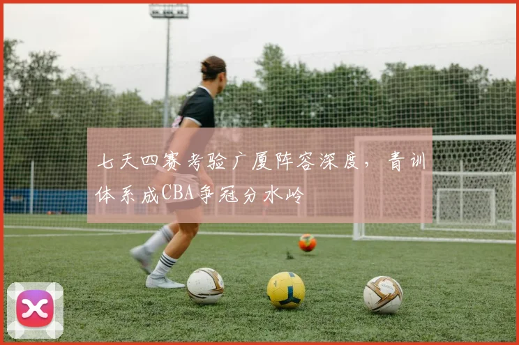 七天四赛考验广厦阵容深度，青训体系成CBA争冠分水岭