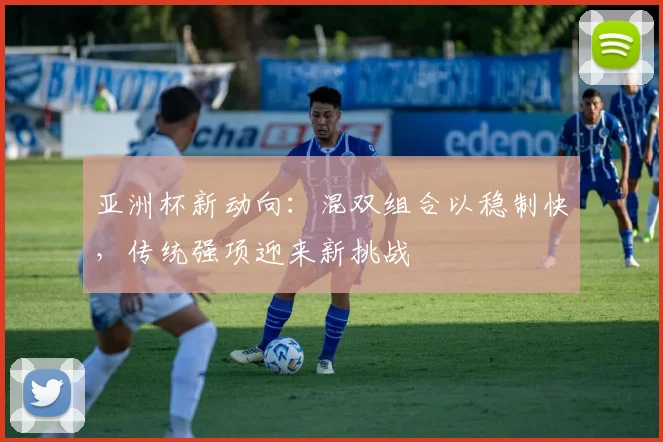亚洲杯新动向：混双组合以稳制快，传统强项迎来新挑战