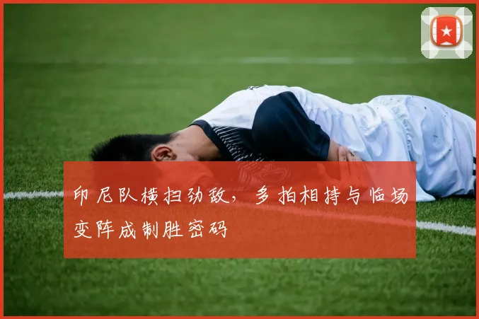 印尼队横扫劲敌，多拍相持与临场变阵成制胜密码