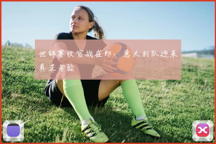 世锦赛收官战在即，意大利队迎来真正考验
