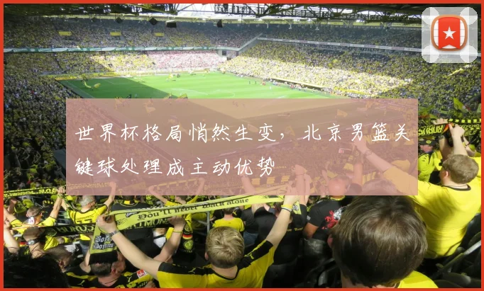世界杯格局悄然生变，北京男篮关键球处理成主动优势