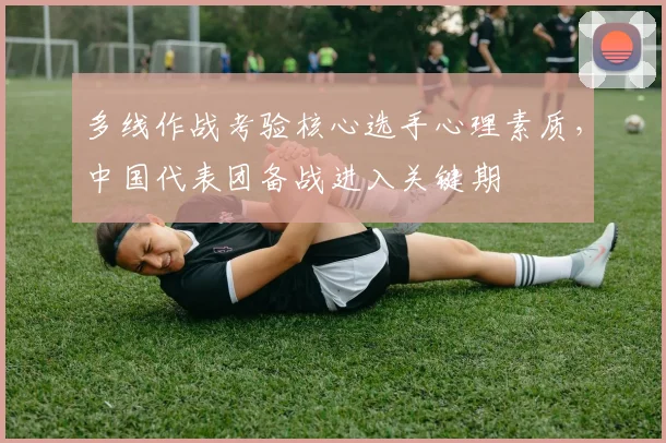 多线作战考验核心选手心理素质，中国代表团备战进入关键期