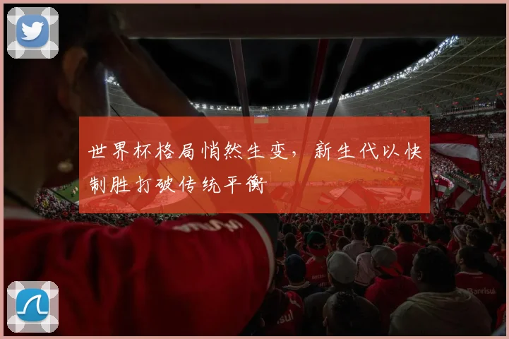 世界杯格局悄然生变，新生代以快制胜打破传统平衡