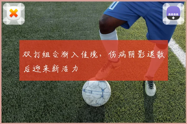 双打组合渐入佳境，伤病阴影退散后迎来新活力
