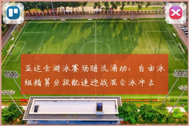 亚运会游泳赛场暗流涌动，自由泳组精算分段配速迎战混合泳冲击