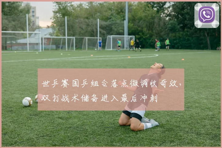 世乒赛国乒组合落点微调收奇效，双打战术储备进入最后冲刺