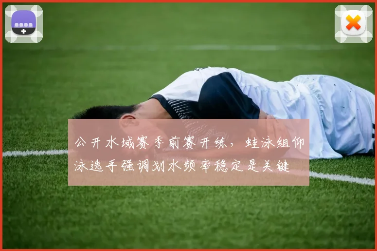 公开水域赛季前赛开练，蛙泳组仰泳选手强调划水频率稳定是关键