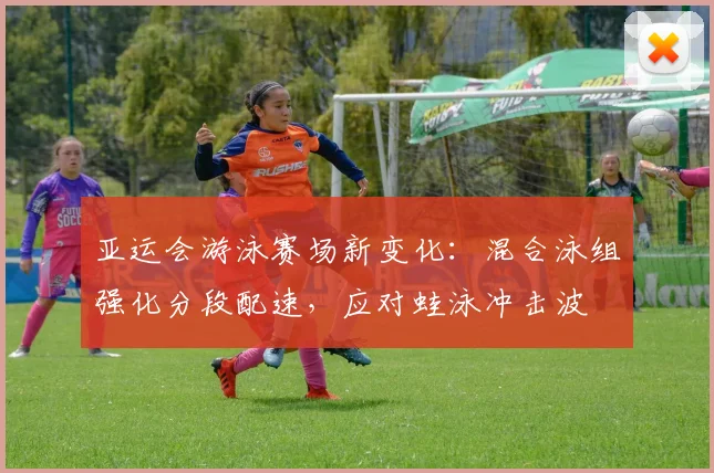 亚运会游泳赛场新变化：混合泳组强化分段配速，应对蛙泳冲击波