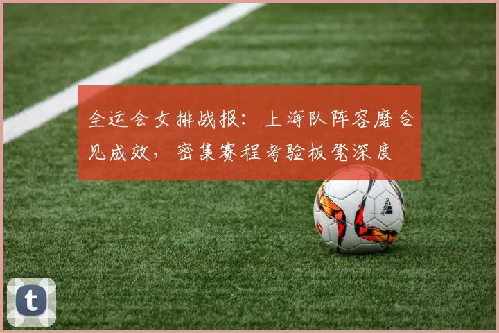 全运会女排战报：上海队阵容磨合见成效，密集赛程考验板凳深度