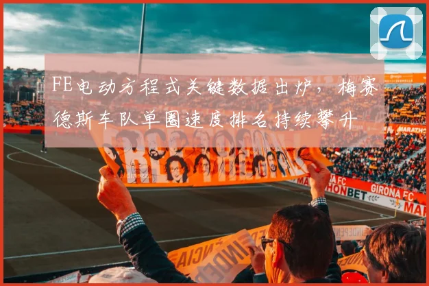 FE电动方程式关键数据出炉，梅赛德斯车队单圈速度排名持续攀升