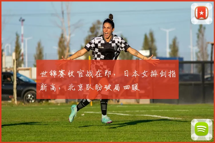 世锦赛收官战在即，日本女排剑指新高，北京队盼破局回暖